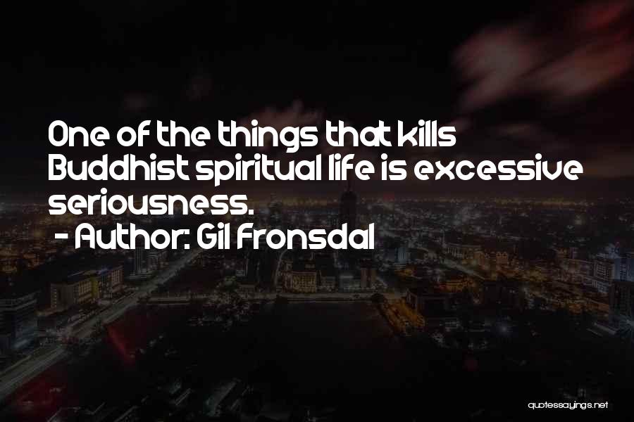 Gil Fronsdal Quotes: One Of The Things That Kills Buddhist Spiritual Life Is Excessive Seriousness.