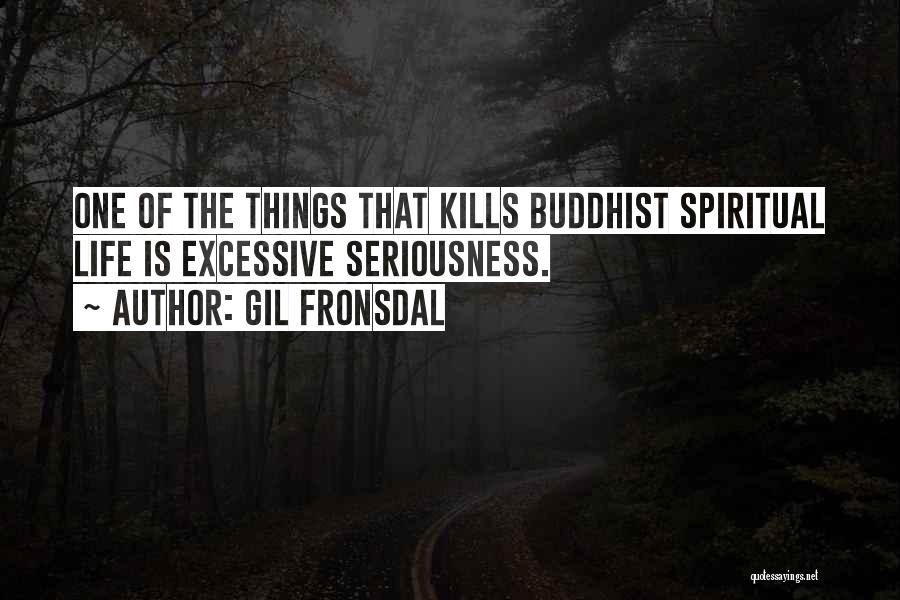 Gil Fronsdal Quotes: One Of The Things That Kills Buddhist Spiritual Life Is Excessive Seriousness.