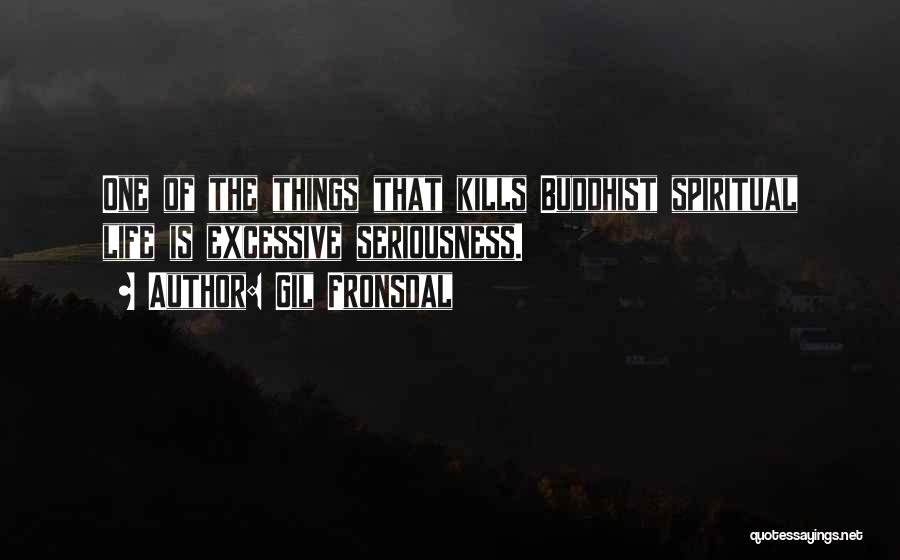 Gil Fronsdal Quotes: One Of The Things That Kills Buddhist Spiritual Life Is Excessive Seriousness.