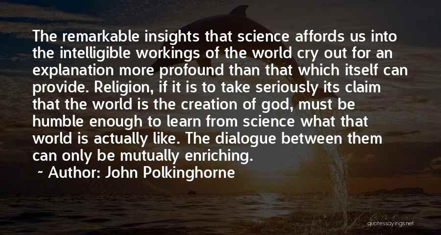 John Polkinghorne Quotes: The Remarkable Insights That Science Affords Us Into The Intelligible Workings Of The World Cry Out For An Explanation More