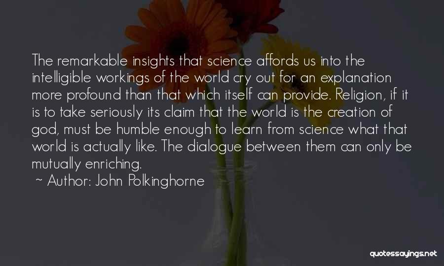 John Polkinghorne Quotes: The Remarkable Insights That Science Affords Us Into The Intelligible Workings Of The World Cry Out For An Explanation More