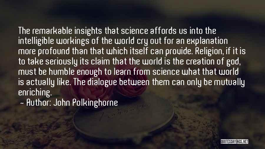 John Polkinghorne Quotes: The Remarkable Insights That Science Affords Us Into The Intelligible Workings Of The World Cry Out For An Explanation More