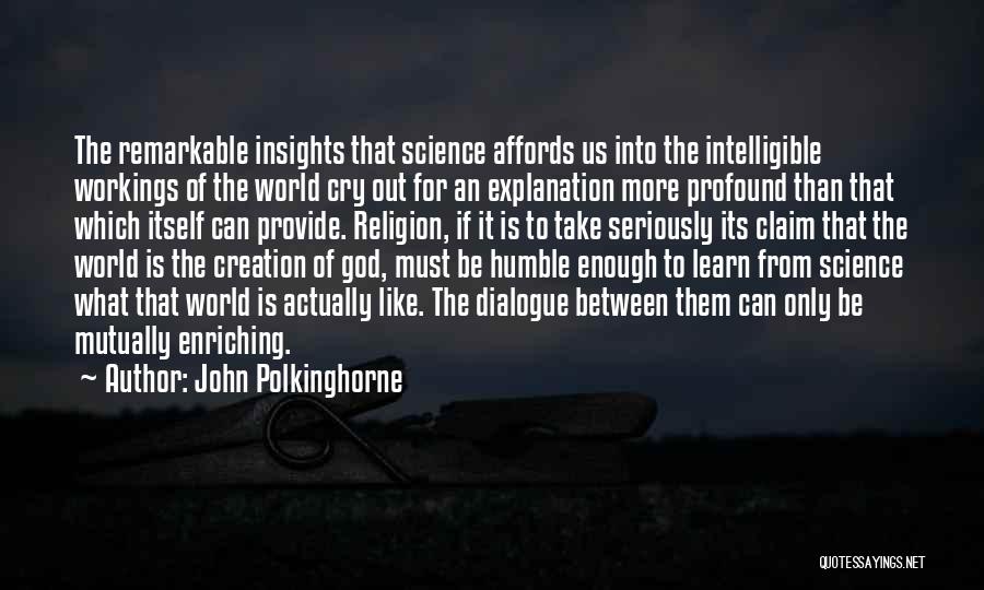 John Polkinghorne Quotes: The Remarkable Insights That Science Affords Us Into The Intelligible Workings Of The World Cry Out For An Explanation More