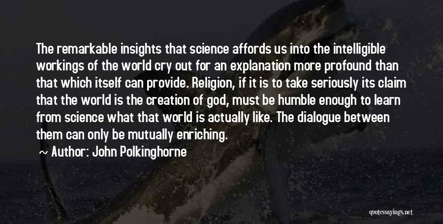 John Polkinghorne Quotes: The Remarkable Insights That Science Affords Us Into The Intelligible Workings Of The World Cry Out For An Explanation More