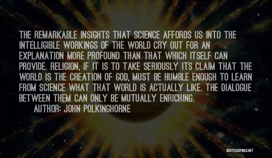 John Polkinghorne Quotes: The Remarkable Insights That Science Affords Us Into The Intelligible Workings Of The World Cry Out For An Explanation More