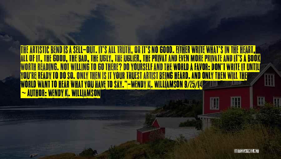 Wendy K. Williamson Quotes: The Artistic Bend Is A Sell-out. It's All Truth, Or It's No Good. Either Write What's In The Heart, All