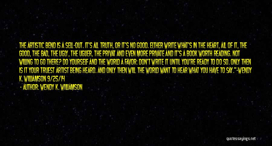 Wendy K. Williamson Quotes: The Artistic Bend Is A Sell-out. It's All Truth, Or It's No Good. Either Write What's In The Heart, All