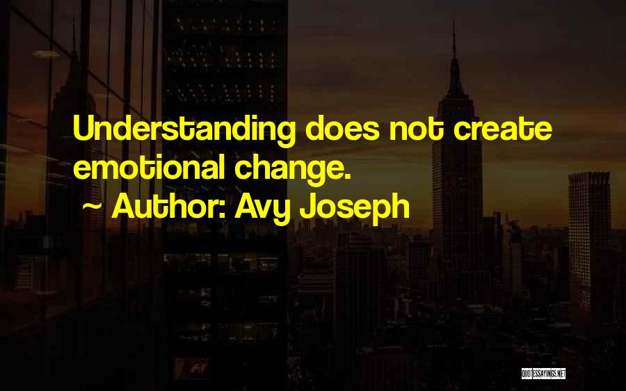 Avy Joseph Quotes: Understanding Does Not Create Emotional Change.