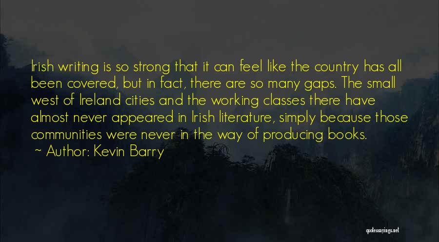 Kevin Barry Quotes: Irish Writing Is So Strong That It Can Feel Like The Country Has All Been Covered, But In Fact, There