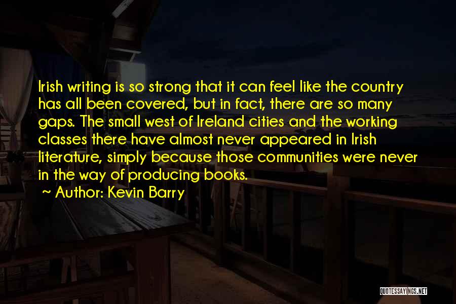 Kevin Barry Quotes: Irish Writing Is So Strong That It Can Feel Like The Country Has All Been Covered, But In Fact, There