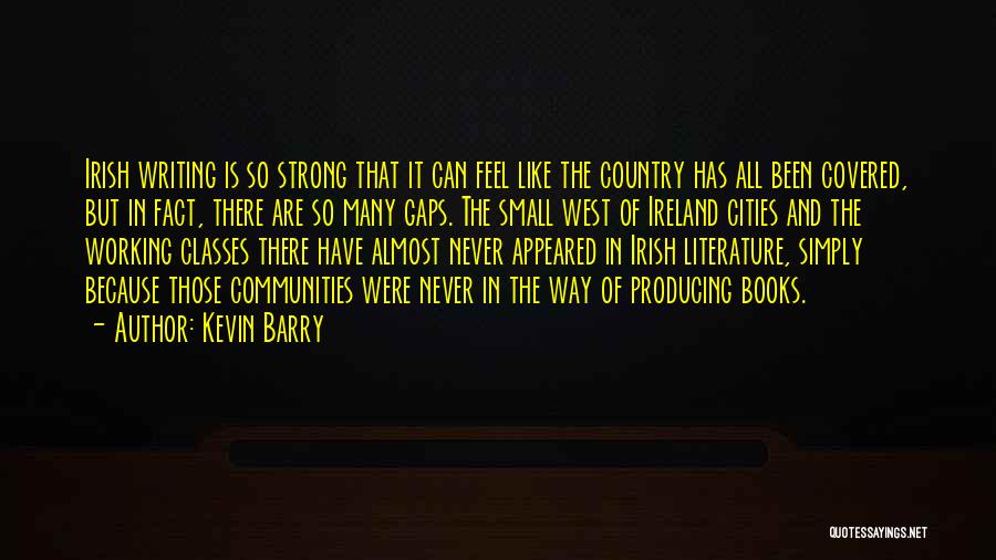 Kevin Barry Quotes: Irish Writing Is So Strong That It Can Feel Like The Country Has All Been Covered, But In Fact, There