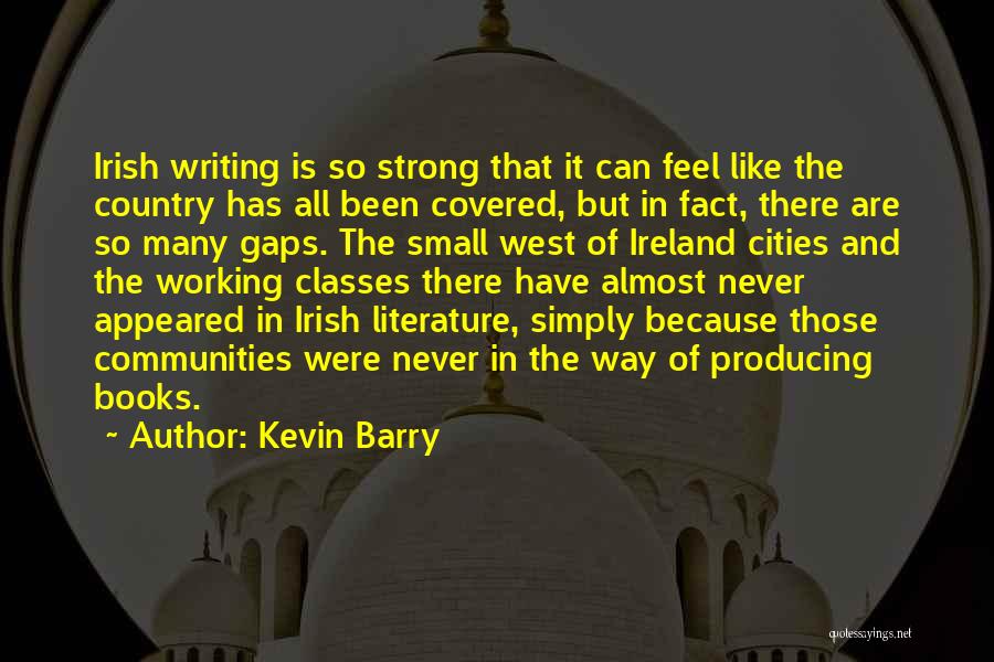 Kevin Barry Quotes: Irish Writing Is So Strong That It Can Feel Like The Country Has All Been Covered, But In Fact, There