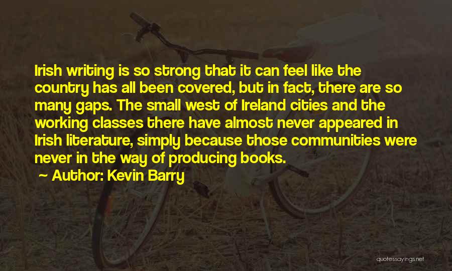 Kevin Barry Quotes: Irish Writing Is So Strong That It Can Feel Like The Country Has All Been Covered, But In Fact, There