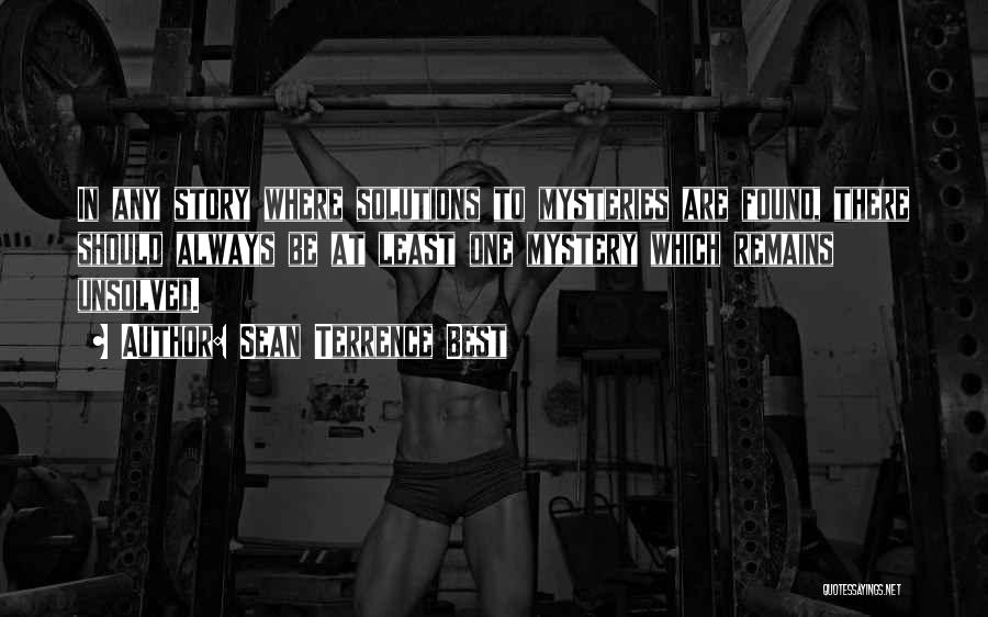 Sean Terrence Best Quotes: In Any Story Where Solutions To Mysteries Are Found, There Should Always Be At Least One Mystery Which Remains Unsolved.