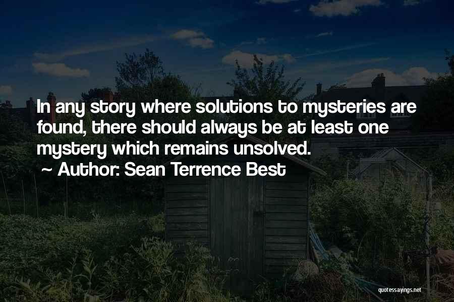 Sean Terrence Best Quotes: In Any Story Where Solutions To Mysteries Are Found, There Should Always Be At Least One Mystery Which Remains Unsolved.