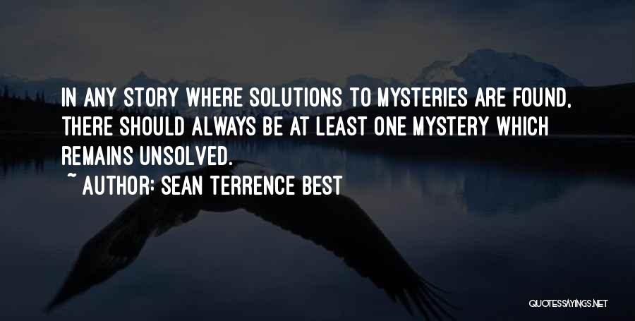 Sean Terrence Best Quotes: In Any Story Where Solutions To Mysteries Are Found, There Should Always Be At Least One Mystery Which Remains Unsolved.