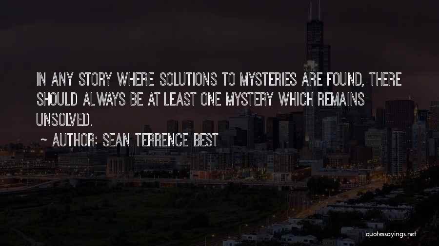 Sean Terrence Best Quotes: In Any Story Where Solutions To Mysteries Are Found, There Should Always Be At Least One Mystery Which Remains Unsolved.