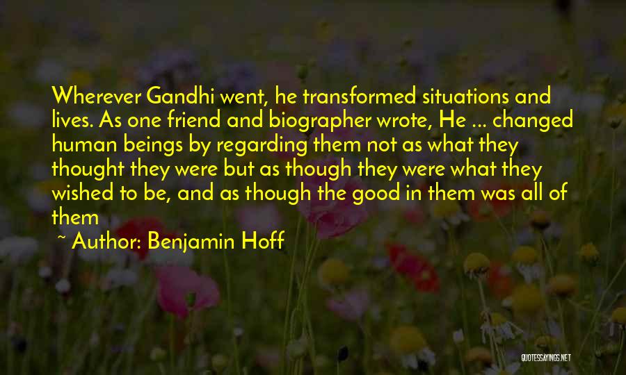 Benjamin Hoff Quotes: Wherever Gandhi Went, He Transformed Situations And Lives. As One Friend And Biographer Wrote, He ... Changed Human Beings By