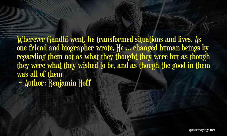 Benjamin Hoff Quotes: Wherever Gandhi Went, He Transformed Situations And Lives. As One Friend And Biographer Wrote, He ... Changed Human Beings By