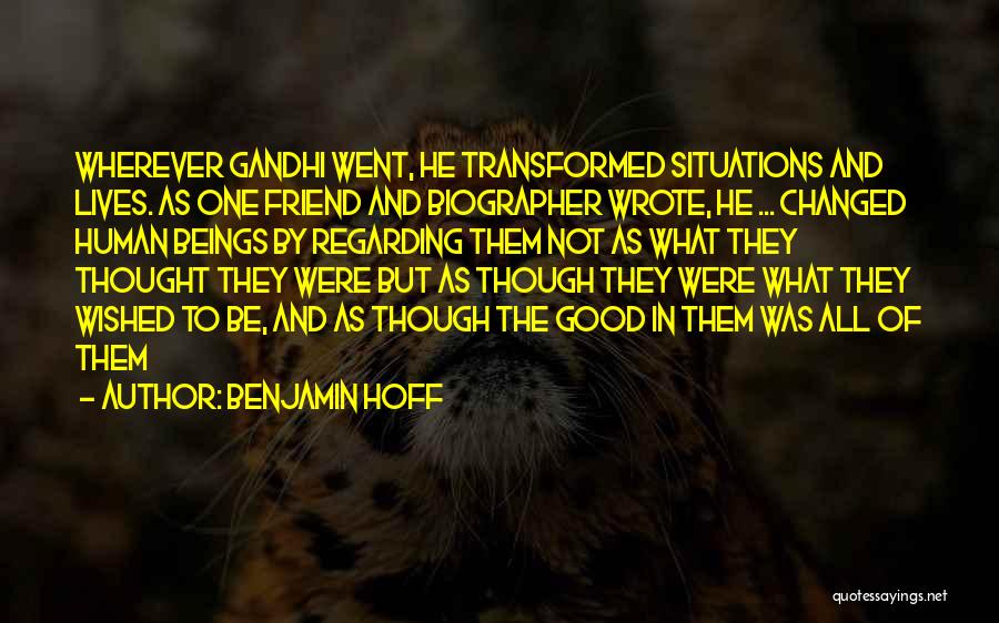 Benjamin Hoff Quotes: Wherever Gandhi Went, He Transformed Situations And Lives. As One Friend And Biographer Wrote, He ... Changed Human Beings By