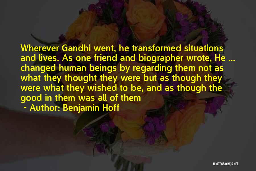 Benjamin Hoff Quotes: Wherever Gandhi Went, He Transformed Situations And Lives. As One Friend And Biographer Wrote, He ... Changed Human Beings By