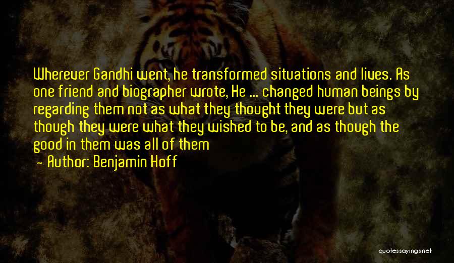 Benjamin Hoff Quotes: Wherever Gandhi Went, He Transformed Situations And Lives. As One Friend And Biographer Wrote, He ... Changed Human Beings By