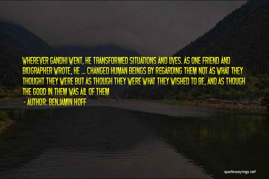 Benjamin Hoff Quotes: Wherever Gandhi Went, He Transformed Situations And Lives. As One Friend And Biographer Wrote, He ... Changed Human Beings By