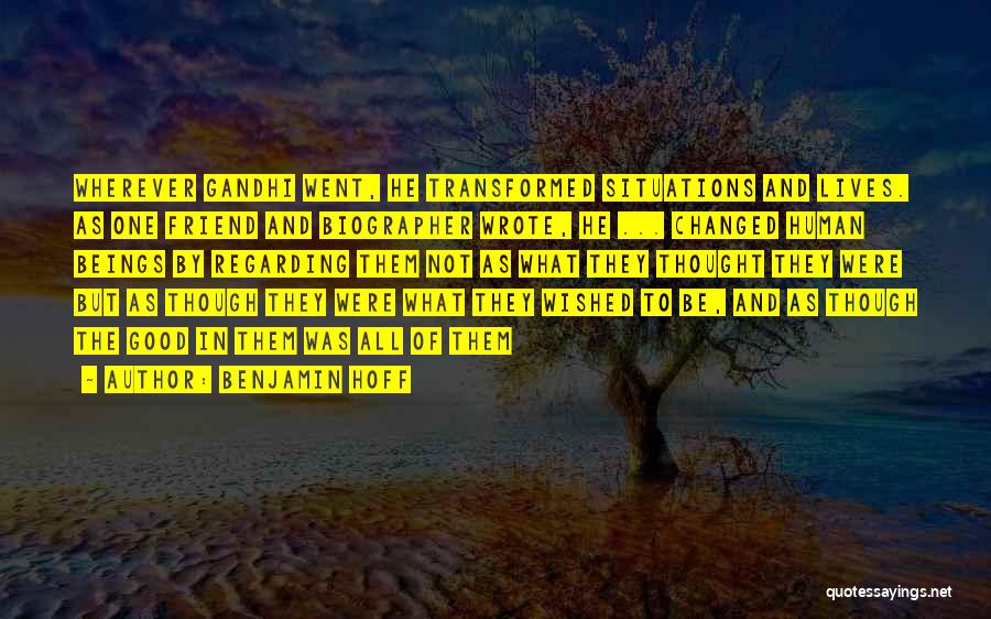 Benjamin Hoff Quotes: Wherever Gandhi Went, He Transformed Situations And Lives. As One Friend And Biographer Wrote, He ... Changed Human Beings By