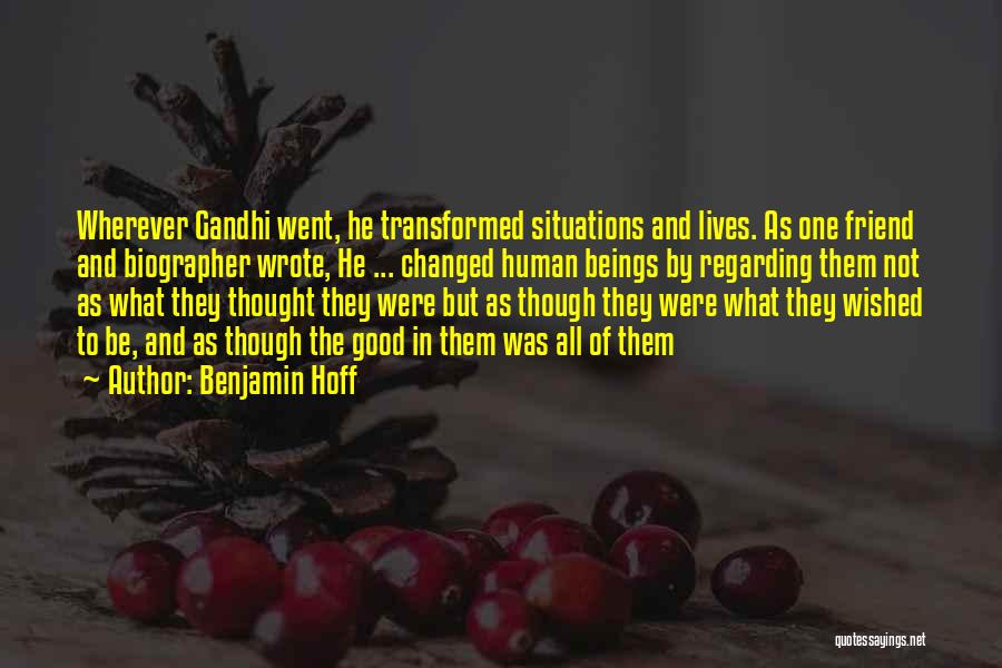 Benjamin Hoff Quotes: Wherever Gandhi Went, He Transformed Situations And Lives. As One Friend And Biographer Wrote, He ... Changed Human Beings By