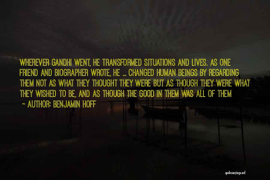 Benjamin Hoff Quotes: Wherever Gandhi Went, He Transformed Situations And Lives. As One Friend And Biographer Wrote, He ... Changed Human Beings By