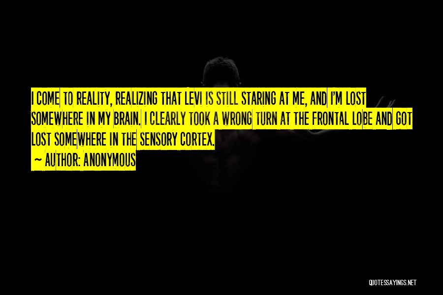 Anonymous Quotes: I Come To Reality, Realizing That Levi Is Still Staring At Me, And I'm Lost Somewhere In My Brain. I