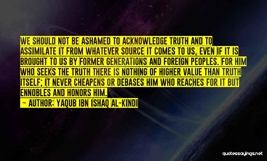 Yaqub Ibn Ishaq Al-Kindi Quotes: We Should Not Be Ashamed To Acknowledge Truth And To Assimilate It From Whatever Source It Comes To Us, Even