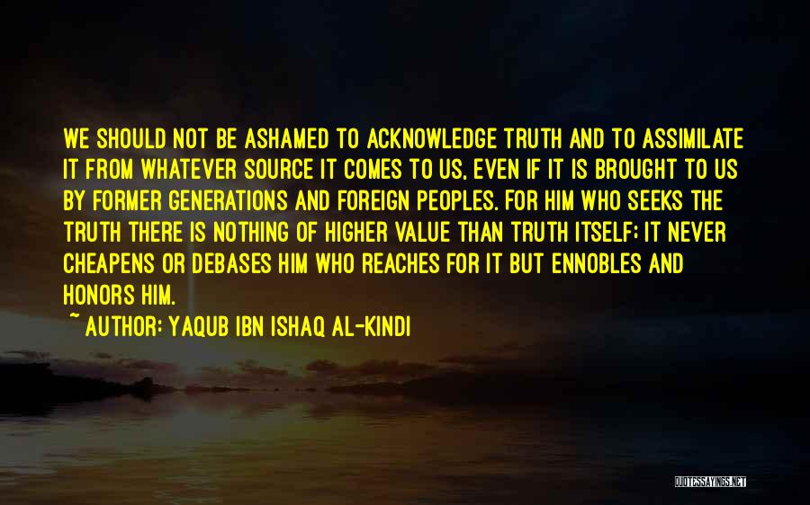 Yaqub Ibn Ishaq Al-Kindi Quotes: We Should Not Be Ashamed To Acknowledge Truth And To Assimilate It From Whatever Source It Comes To Us, Even