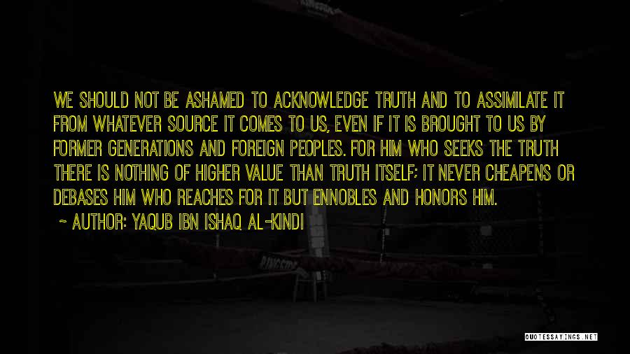 Yaqub Ibn Ishaq Al-Kindi Quotes: We Should Not Be Ashamed To Acknowledge Truth And To Assimilate It From Whatever Source It Comes To Us, Even