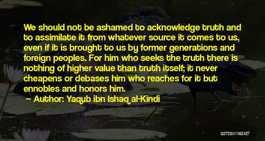 Yaqub Ibn Ishaq Al-Kindi Quotes: We Should Not Be Ashamed To Acknowledge Truth And To Assimilate It From Whatever Source It Comes To Us, Even