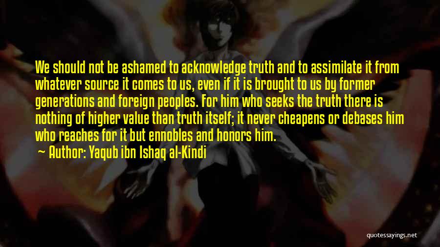 Yaqub Ibn Ishaq Al-Kindi Quotes: We Should Not Be Ashamed To Acknowledge Truth And To Assimilate It From Whatever Source It Comes To Us, Even