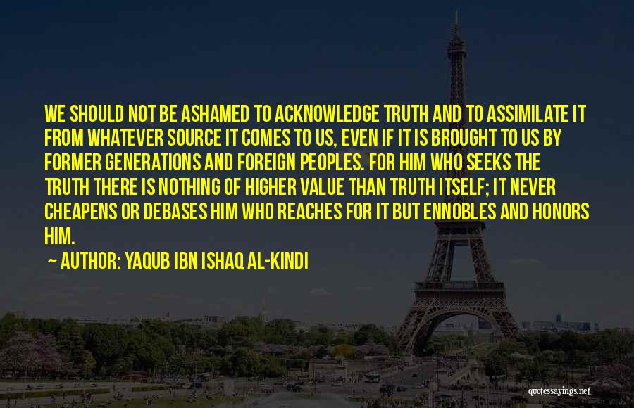 Yaqub Ibn Ishaq Al-Kindi Quotes: We Should Not Be Ashamed To Acknowledge Truth And To Assimilate It From Whatever Source It Comes To Us, Even