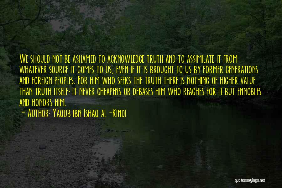 Yaqub Ibn Ishaq Al-Kindi Quotes: We Should Not Be Ashamed To Acknowledge Truth And To Assimilate It From Whatever Source It Comes To Us, Even