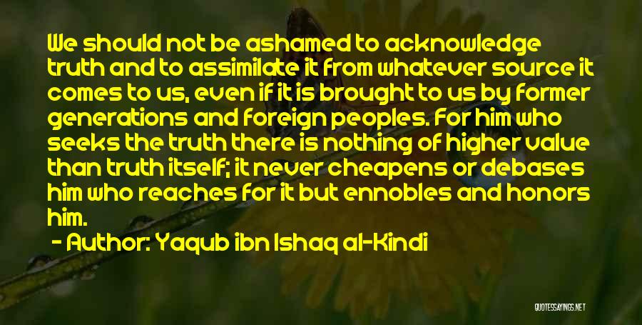 Yaqub Ibn Ishaq Al-Kindi Quotes: We Should Not Be Ashamed To Acknowledge Truth And To Assimilate It From Whatever Source It Comes To Us, Even