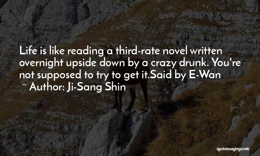 Ji-Sang Shin Quotes: Life Is Like Reading A Third-rate Novel Written Overnight Upside Down By A Crazy Drunk. You're Not Supposed To Try