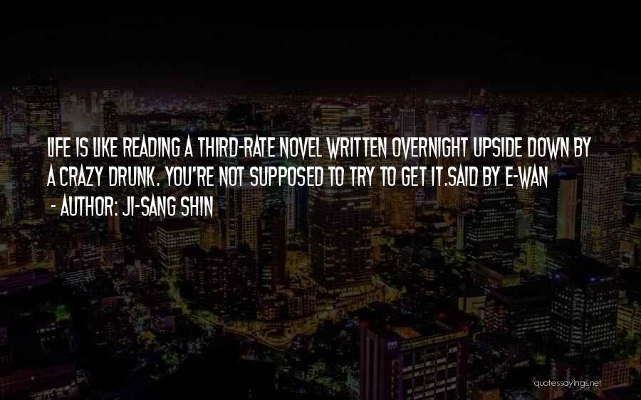 Ji-Sang Shin Quotes: Life Is Like Reading A Third-rate Novel Written Overnight Upside Down By A Crazy Drunk. You're Not Supposed To Try