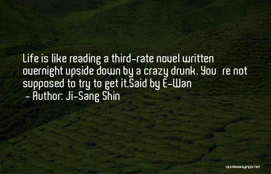 Ji-Sang Shin Quotes: Life Is Like Reading A Third-rate Novel Written Overnight Upside Down By A Crazy Drunk. You're Not Supposed To Try