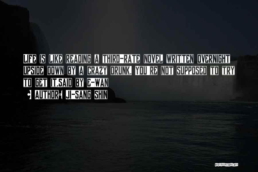 Ji-Sang Shin Quotes: Life Is Like Reading A Third-rate Novel Written Overnight Upside Down By A Crazy Drunk. You're Not Supposed To Try