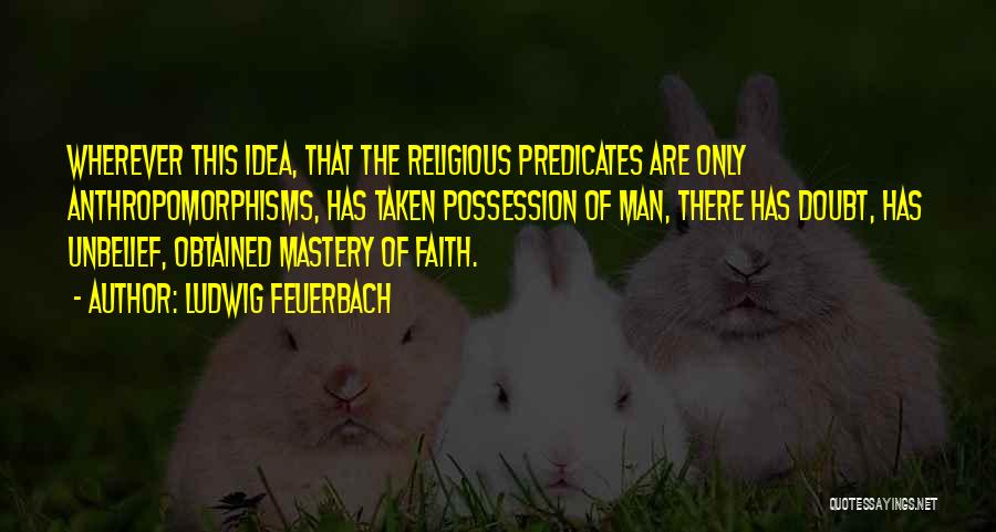 Ludwig Feuerbach Quotes: Wherever This Idea, That The Religious Predicates Are Only Anthropomorphisms, Has Taken Possession Of Man, There Has Doubt, Has Unbelief,