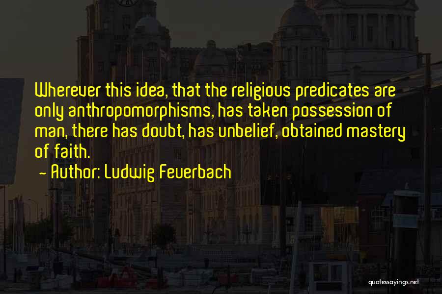 Ludwig Feuerbach Quotes: Wherever This Idea, That The Religious Predicates Are Only Anthropomorphisms, Has Taken Possession Of Man, There Has Doubt, Has Unbelief,