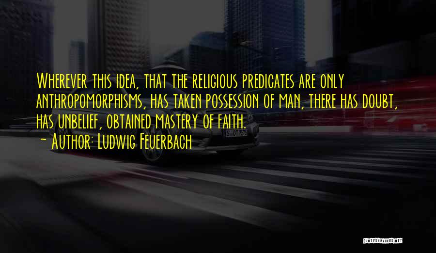 Ludwig Feuerbach Quotes: Wherever This Idea, That The Religious Predicates Are Only Anthropomorphisms, Has Taken Possession Of Man, There Has Doubt, Has Unbelief,