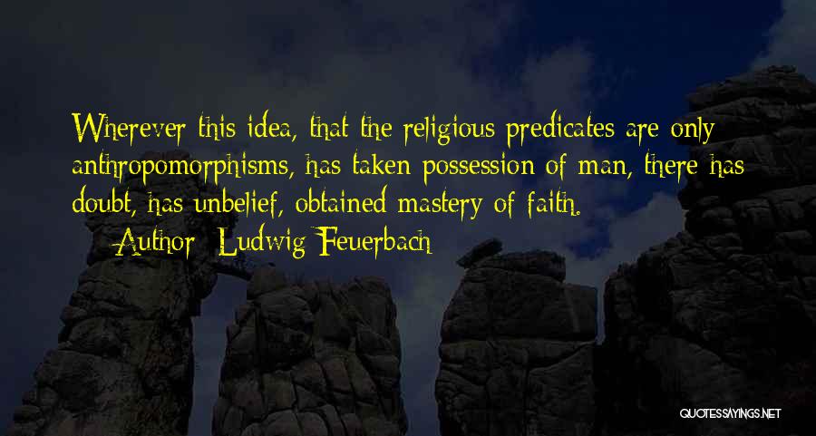 Ludwig Feuerbach Quotes: Wherever This Idea, That The Religious Predicates Are Only Anthropomorphisms, Has Taken Possession Of Man, There Has Doubt, Has Unbelief,