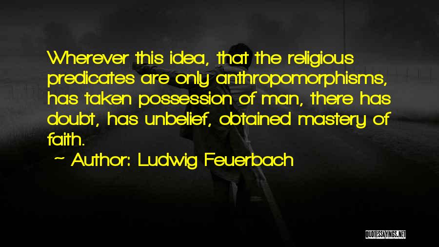 Ludwig Feuerbach Quotes: Wherever This Idea, That The Religious Predicates Are Only Anthropomorphisms, Has Taken Possession Of Man, There Has Doubt, Has Unbelief,