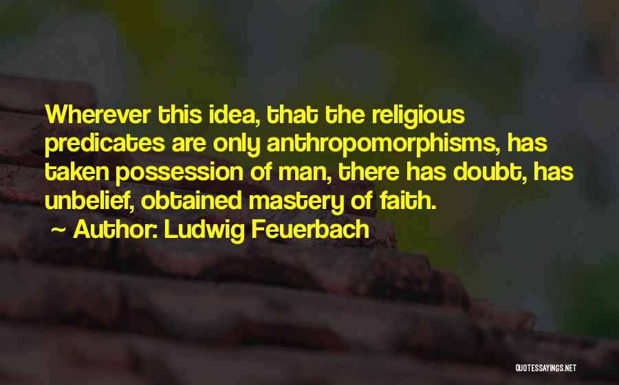 Ludwig Feuerbach Quotes: Wherever This Idea, That The Religious Predicates Are Only Anthropomorphisms, Has Taken Possession Of Man, There Has Doubt, Has Unbelief,