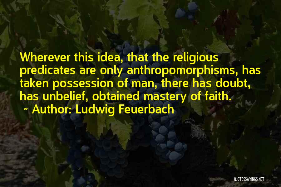 Ludwig Feuerbach Quotes: Wherever This Idea, That The Religious Predicates Are Only Anthropomorphisms, Has Taken Possession Of Man, There Has Doubt, Has Unbelief,